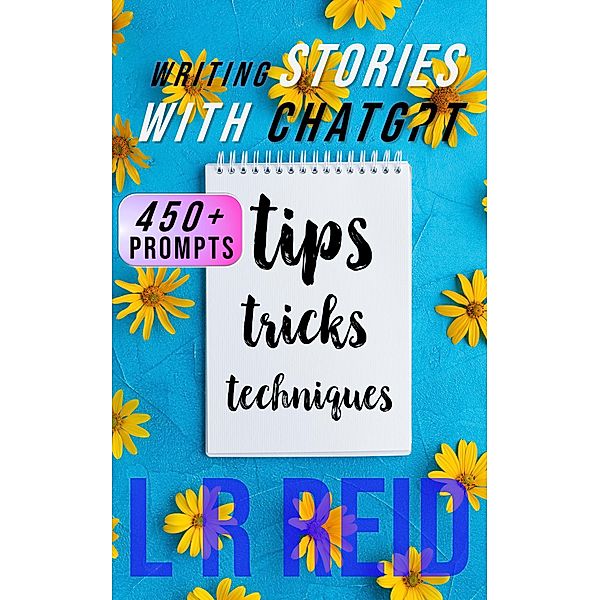 Writing Stories with ChatGPT:  Tips, Tricks, and Techniques, L R Reid