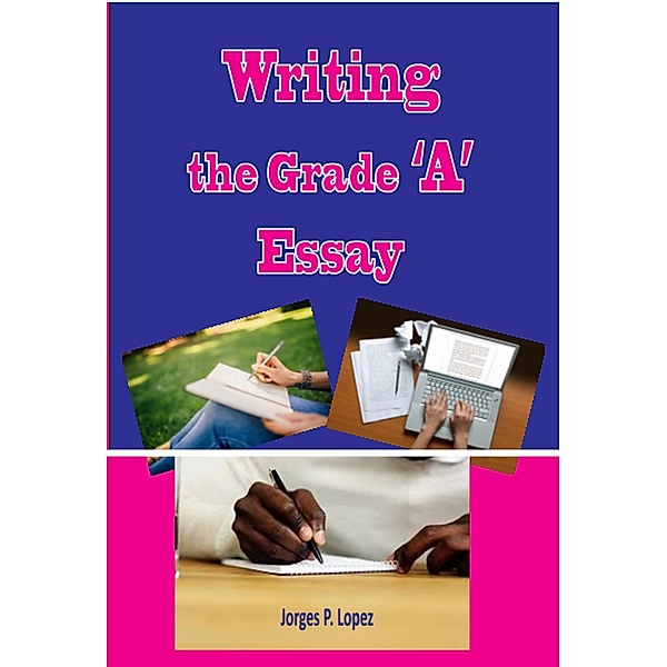 Writing the Grade A Essay (Essay Writing, #2) / Essay Writing, Jorges P. Lopez