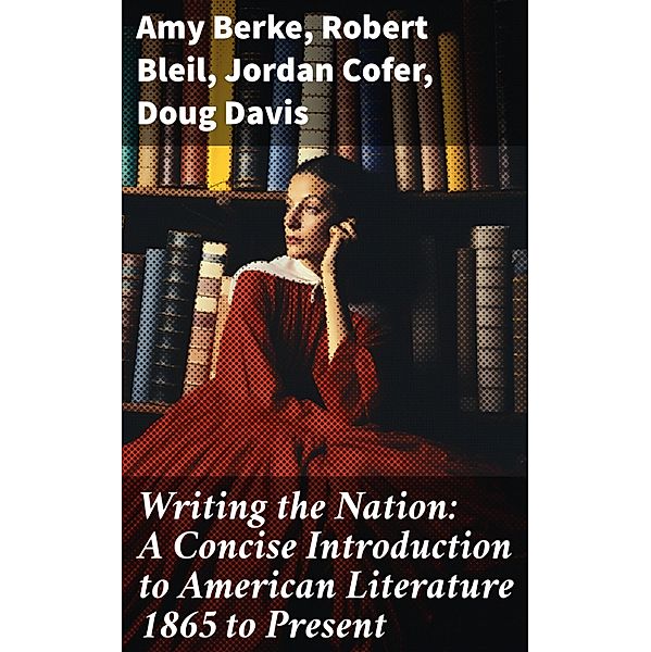 Writing the Nation: A Concise Introduction to American Literature 1865 to Present, Amy Berke, Robert Bleil, Jordan Cofer, Doug Davis