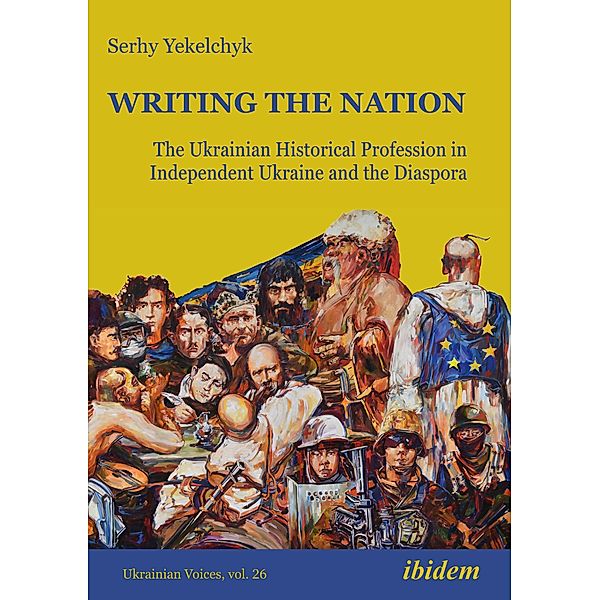 Writing the Nation: The Ukrainian Historical Profession in Independent Ukraine and the Diaspora, Serhy Yekelchyk