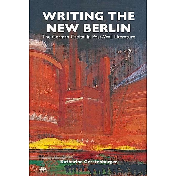Writing the New Berlin / Studies in German Literature Linguistics and Culture Bd.21, Katharina Gerstenberger