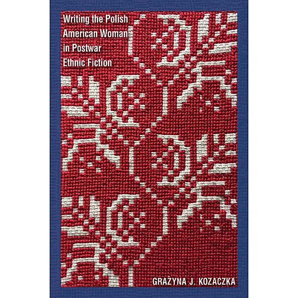 Writing the Polish American Woman in Postwar Ethnic Fiction / Polish and Polish-American Studies Series, Grazyna J. Kozaczka