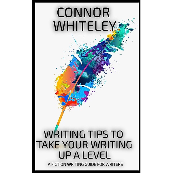 Writing Tips To Take Your Writing Up A Level: A Fiction Writing Guide For Writers (Books for Writers and Authors, #4) / Books for Writers and Authors, Connor Whiteley