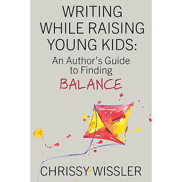 Writing While Raising Young Kids: An Author's Guide to Finding Balance, Chrissy Wissler