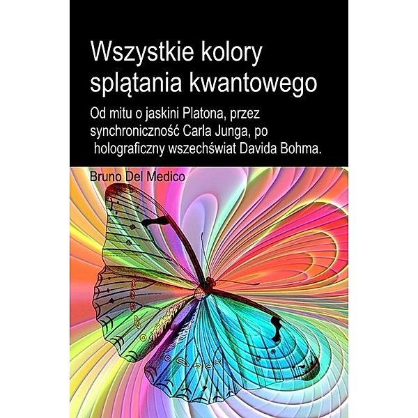 Wszystkie kolory splatania kwantowego. Od mitu o jaskini Platona, przez synchronicznosc Carla Junga, po holograficzny wszechswiat Davida Bohma, Bruno Del Medico