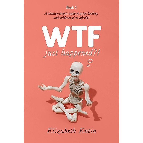 WTF Just Happened?!: A Sciencey Skeptic Explores Grief, Healing, and Evidence of an Afterlife., Elizabeth Entin