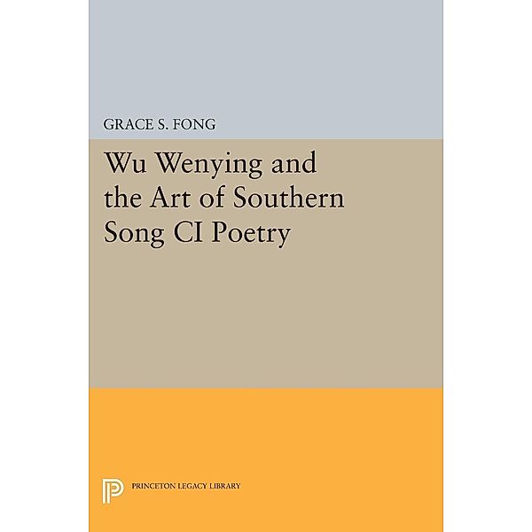Wu Wenying and the Art of Southern Song Ci Poetry / Princeton Legacy Library Bd.824, Grace S. Fong