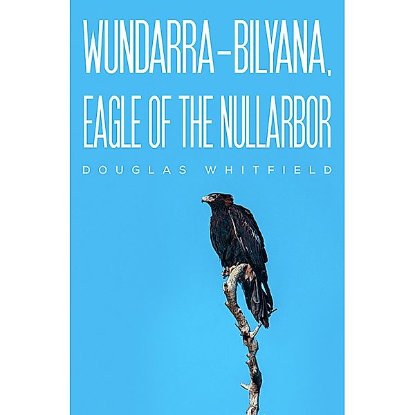 Wundarra-Bilyana, Eagle of the Nullarbor / Austin Macauley Publishers, Douglas Whitfield