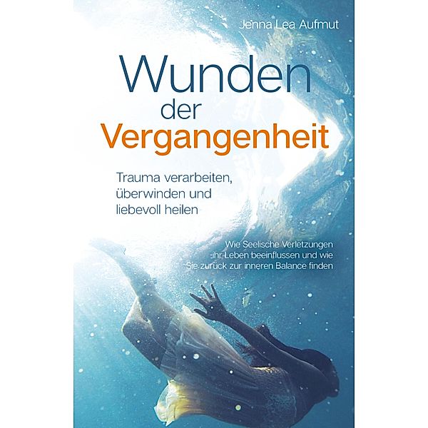 Wunden der Vergangenheit - Trauma verarbeiten, überwinden und liebevoll heilen, Jenna Lea Aufmut