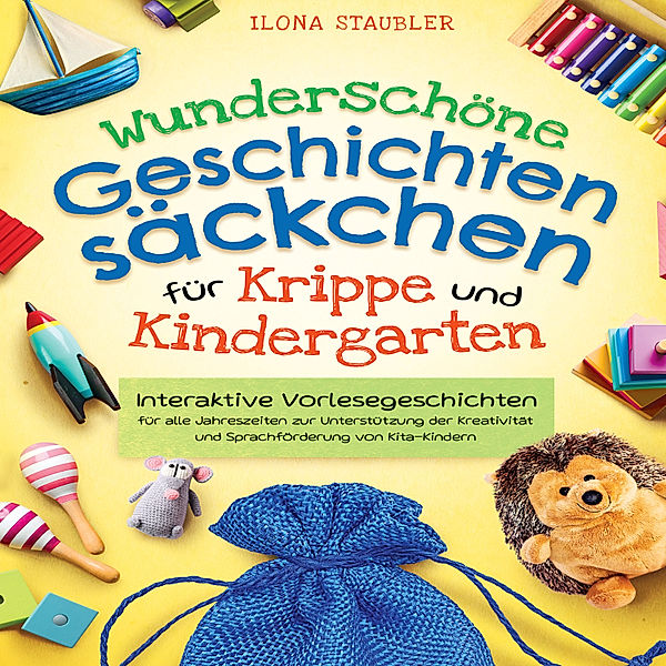 Wunderschöne Geschichtensäckchen für Krippe und Kindergarten: Interaktive Vorlesegeschichten für alle Jahreszeiten zur Unterstützung der Kreativität und Sprachförderung von Kita-Kindern, Ilona Staubler