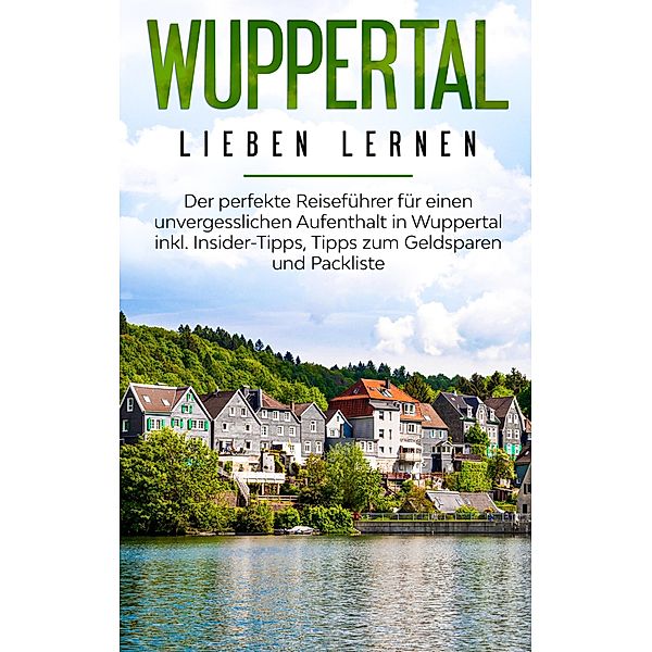 Wuppertal lieben lernen: Der perfekte Reiseführer für einen unvergesslichen Aufenthalt in Wuppertal inkl. Insider-Tipps, Tipps zum Geldsparen und Packliste, Janina Apostel