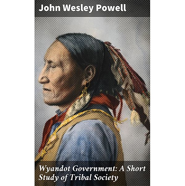 Wyandot Government: A Short Study of Tribal Society, John Wesley Powell