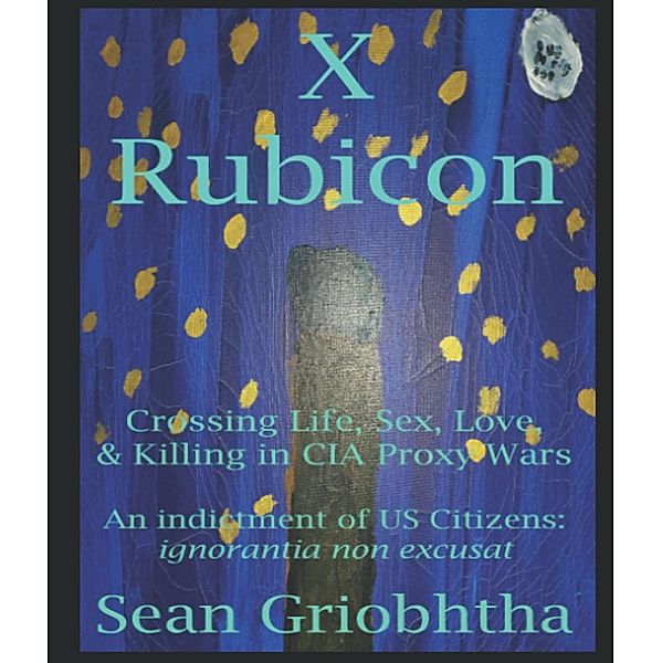 X Rubicon: Crossing Life, Sex, Love, & Killing in CIA Proxy Wars: An indictment of US Citizens, Sean Griobhtha