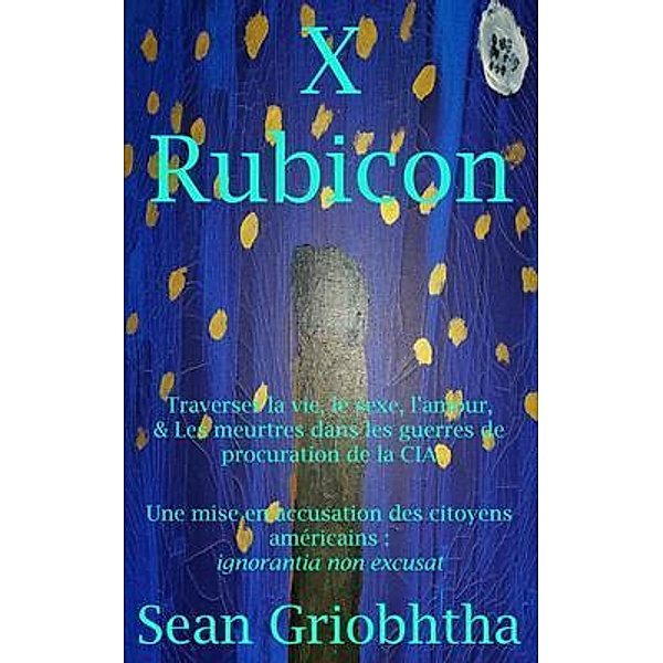 X Rubicon: Traverser la vie, le sexe, l'amour, & Les meurtres dans les guerres de procuration de la CIA: Une mise en accusation des citoyens américains, Sean Griobhtha