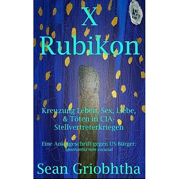 X Rubikon: Kreuzung Leben, Sex, Liebe, & Töten in CIA-Stellvertreterkriegen: Eine Anklageschrift gegen US-Bürger, Sean Griobhtha