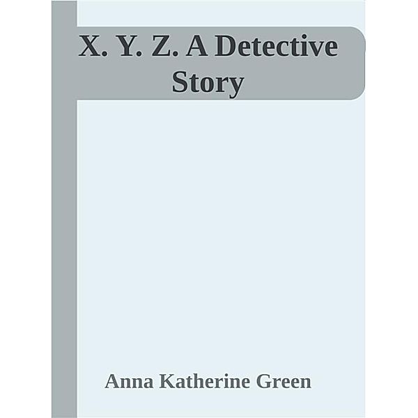 X. Y. Z.  A Detective Story, Anna Katherine Green