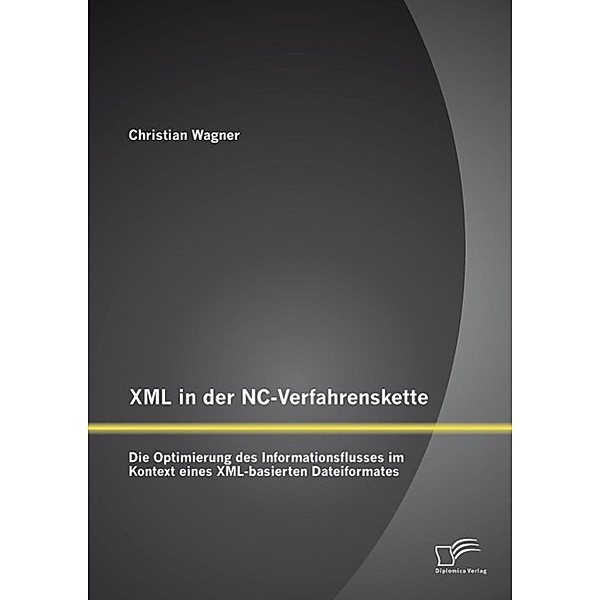 XML in der NC-Verfahrenskette: Die Optimierung des Informationsflusses im Kontext eines XML-basierten Dateiformates, Christian Wagner