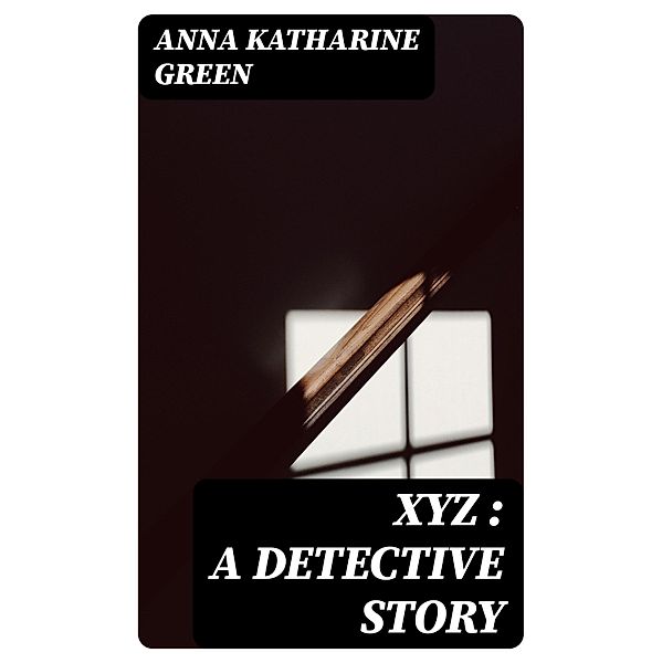 XYZ : A Detective Story, Anna Katharine Green