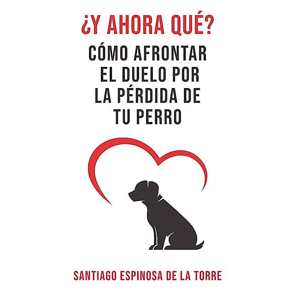 ¿Y ahora qué? (Cómo afrontar el duelo tras la pérdida de tu mascota, #2) / Cómo afrontar el duelo tras la pérdida de tu mascota, Santiago Espinosa de la Torre