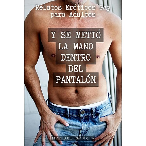 Y se metió la mano dentro del pantalón: Relatos Eróticos Gay para Adultos (Colección de Relatos Eróticos Gay para Hombres Adultos, #5) / Colección de Relatos Eróticos Gay para Hombres Adultos, Manuel García