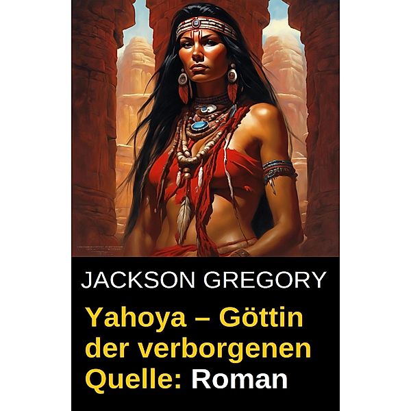 Yahoya - Göttin der verborgenen Quelle: Roman, Jackson Gregory