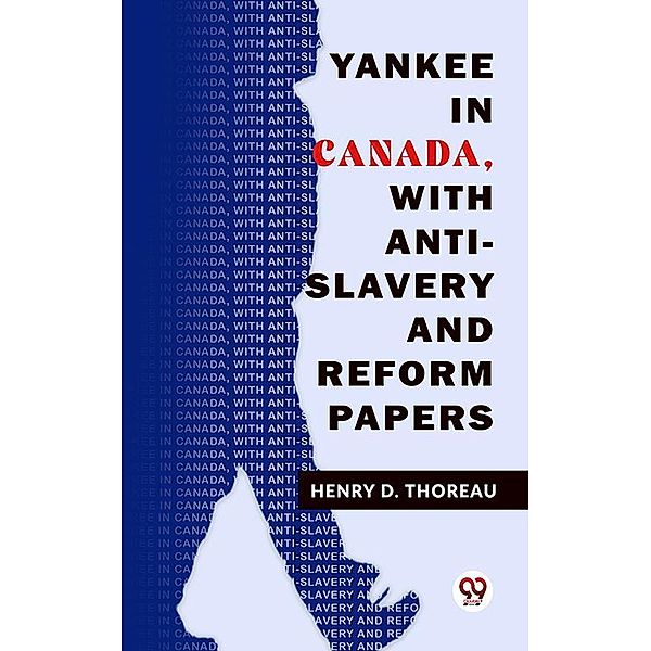 Yankee In Canada, With Anti-Slavery And Reform Papers, Henry D. Thoreau