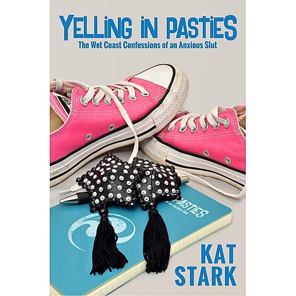 Yelling In Pasties: The Wet Coast Confessions of an Anxious Slut, Kat Stark