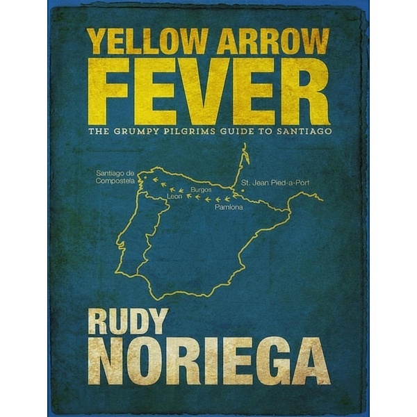 Yellow Arrow Fever: The Grumpy Pilgrim's Guide to Santiago, Rudy Noriega