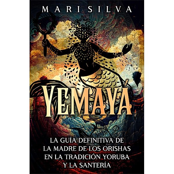 Yemayá: La guía definitiva de la madre de los orishas en la tradición yoruba y la santería, Mari Silva