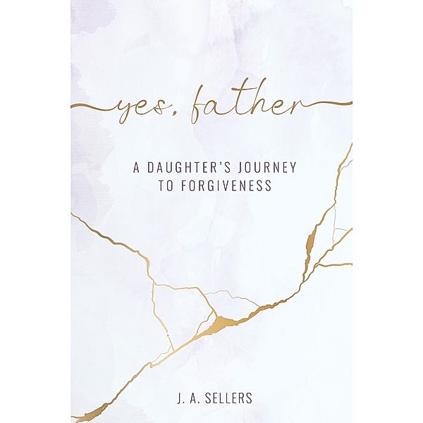 Yes, Father: A Daughter's Journey to Forgiveness, J. A. Sellers