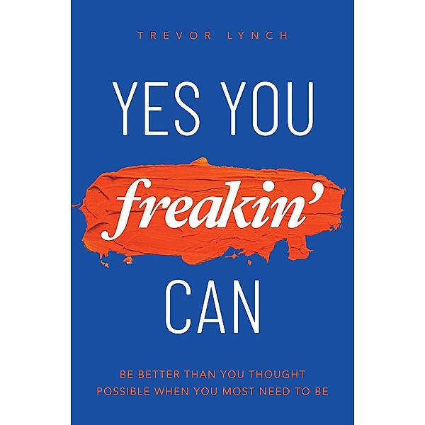 Yes You Freakin' Can: Be Better Than You Thought Possible When You Most Need To Be, Trevor Lynch