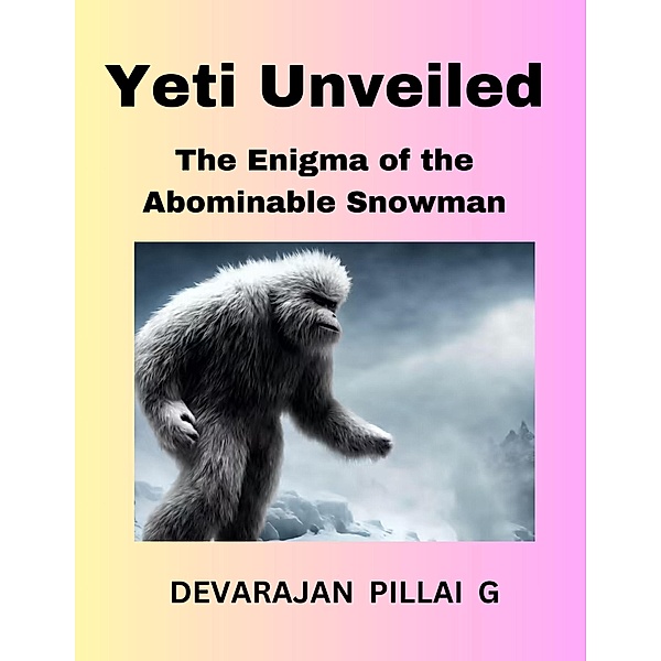 Yeti Unveiled: The Enigma of the Abominable Snowman, Devarajan Pillai G