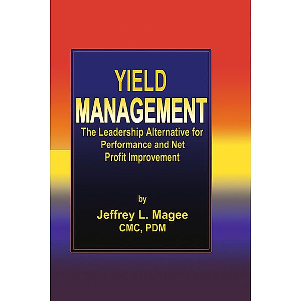 Yield ManagementThe Leadership Alternative for Performance and Net Profit Improvement, Jeffrey L. Magee