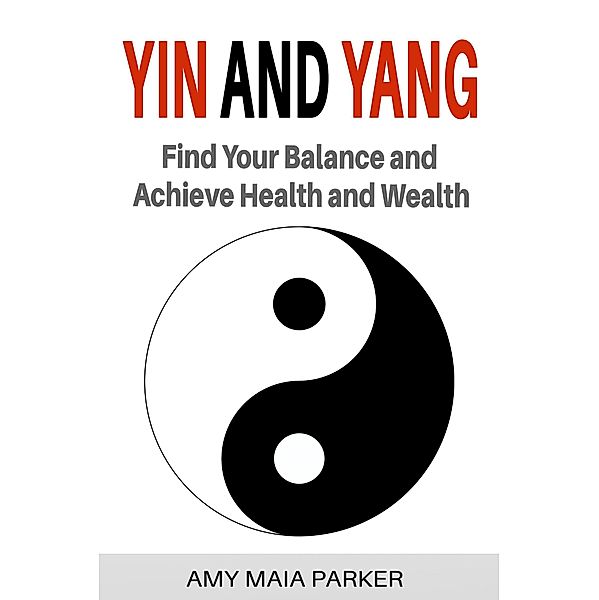 Yin and Yang: Find Your Balance and Achieve Health and Wealth, Amy Maia Parker