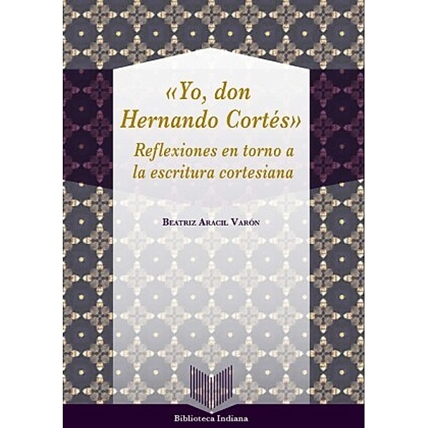 Yo, Don Hernando Cortés : reflexiones en torno a la escritura cortesiana, Beatriz Aracil Varón