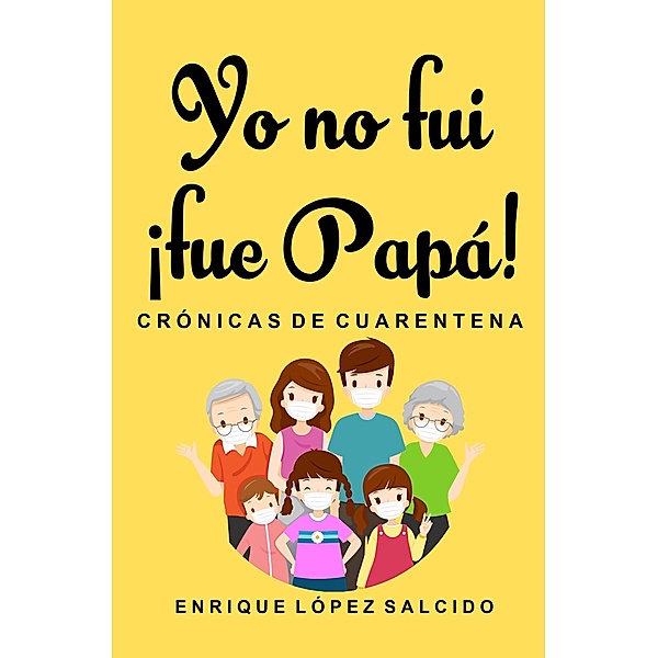 Yo no fui ¡fue papa! Crónicas de cuarentena, Enrique López Salcido