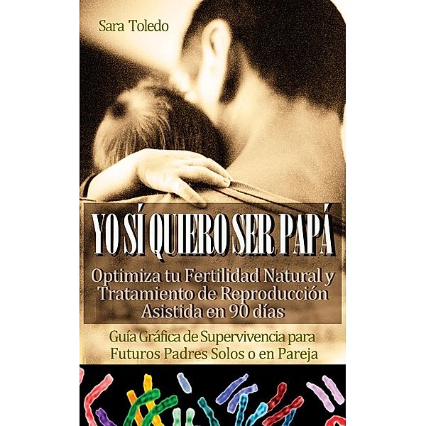 Yo Sí Quiero Ser Papá: Optimiza tu Fertilidad Natural y Tratamiento de Reproducción en 90 días.Guía Gráfica de Supervivencia para Futuros Padres Solos o en Pareja (0meses, #2), Sara Toledo
