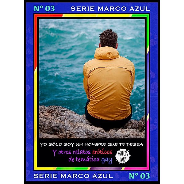 Yo sólo soy un hombre que te desea. Y otros relatos eróticos de temática gay. Serie Marco Azul Nº3, Marcos Sanz