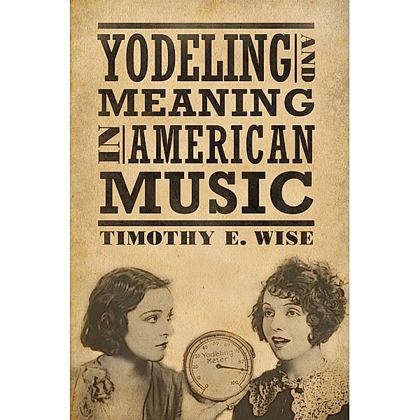 Yodeling and Meaning in American Music / American Made Music Series, Timothy E. Wise