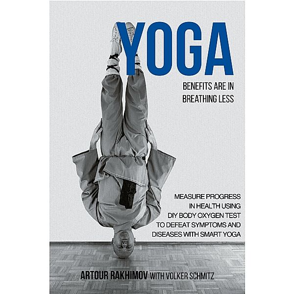 Yoga Benefits Are in Breathing Less: Measure Progress in Health Using DIY Body Oxygen Test To Defeat Symptoms and Diseases with Smart Yoga, Artour Rakhimov, Volker Schmitz