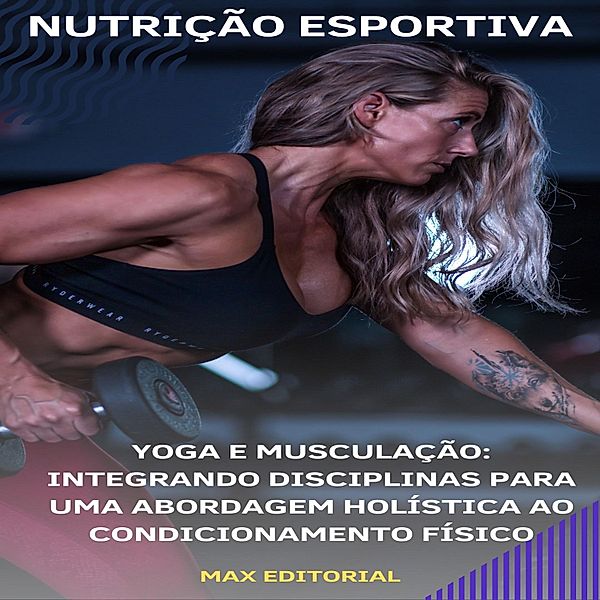 Yoga e Musculação: Integrando Disciplinas para Uma Abordagem Holística ao Condicionamento Físico, Max Editorial