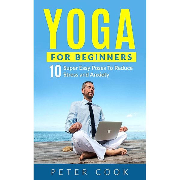 Yoga For Beginners: 10 Super Easy Yoga Poses To Reduce Stress and Anxiety, Peter Cook