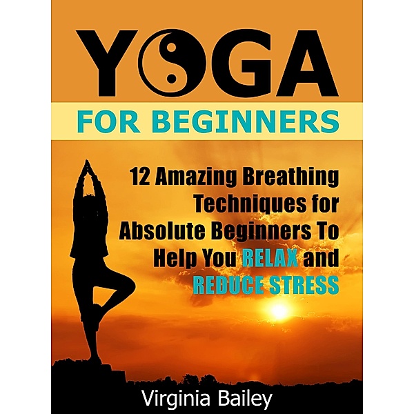 Yoga For Beginners: 12 Amazing Breathing Techniques for Absolute Beginners To Help You Relax and Reduce Stress, Virginia Bailey