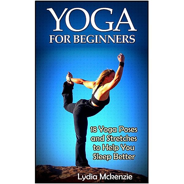 Yoga For Beginners: 18 Yoga Poses and Stretches to Help You Sleep Better, Lydia Mckenzie