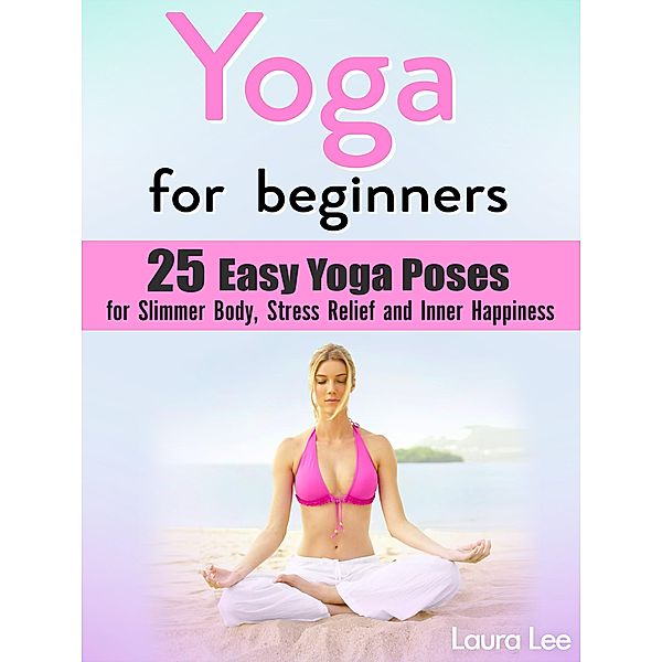 Yoga For Beginners: 25 Easy Yoga Poses for Slimmer Body, Stress Relief and Inner Happiness, Laura Lee