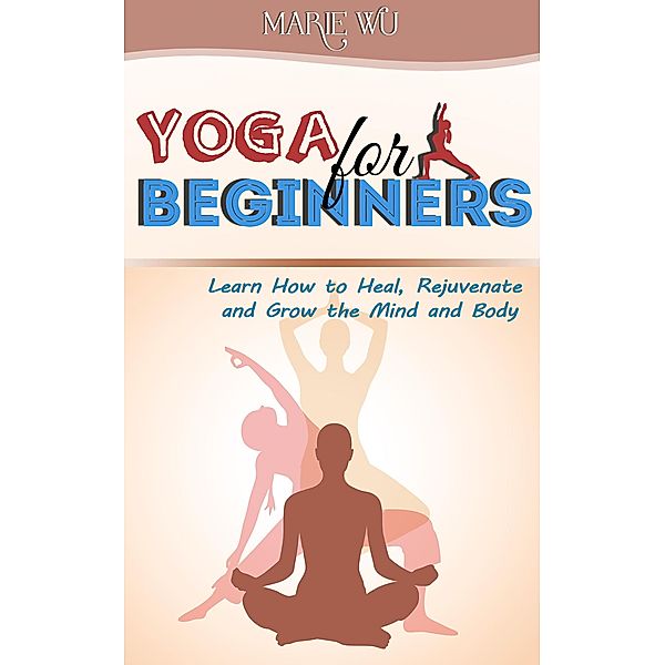 Yoga for Beginners. Learn How to Heal, Rejuvenate and Grow the Mind and Body, Terence Connor, Marie Wu