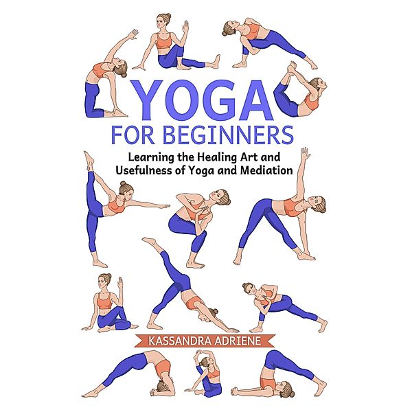 Yoga for Beginners: Learning the Healing Art and Usefulness of Yoga and Mediation, Kassandra Adriene