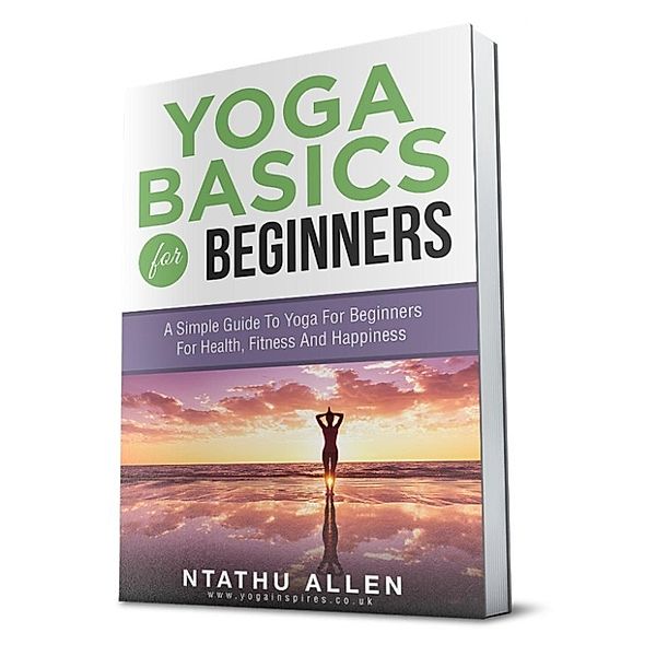 Yoga For Beginners: Yoga Basics For Beginners: A  Simple Guide To Yoga For Beginners  For Health, Fitness And Happiness, Ntathu Allen