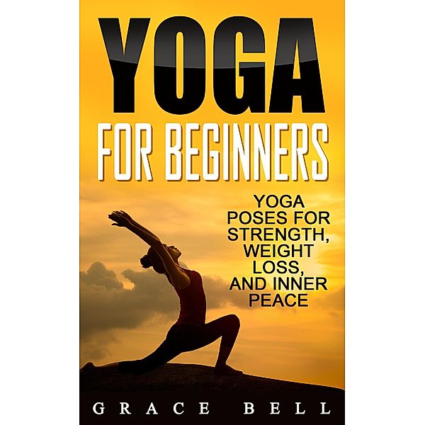 Yoga For Beginners: Yoga Poses for Strength, Weight Loss, and Inner Peace, Grace Bell