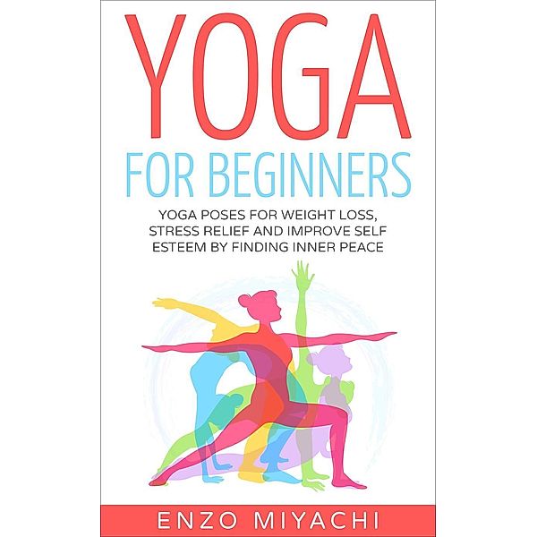 Yoga: for Beginners: Yoga Poses for Weight Loss, Stress Relief and Improve Self Esteem by Finding Inner Peace, Enzo Miyachi